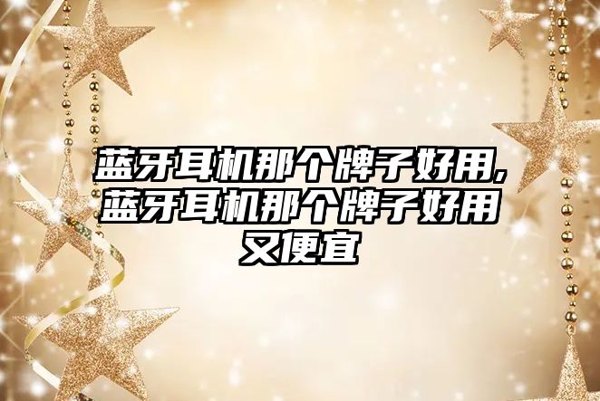 藍牙耳機那個(gè)牌子好用,藍牙耳機那個(gè)牌子好用又便宜