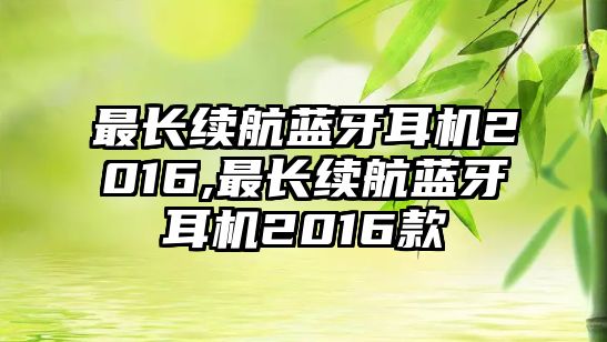 最長(cháng)續航藍牙耳機2016,最長(cháng)續航藍牙耳機2016款