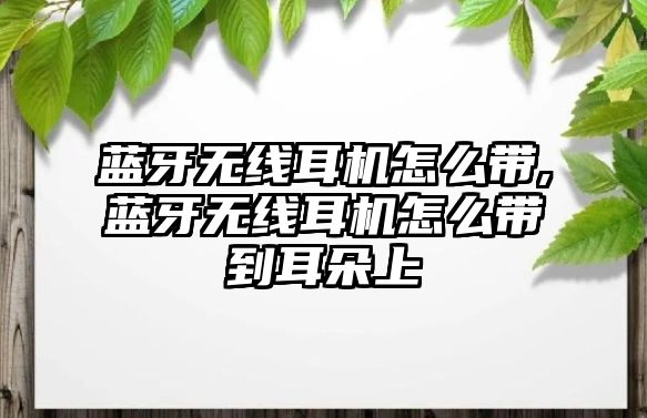 藍牙無(wú)線(xiàn)耳機怎么帶,藍牙無(wú)線(xiàn)耳機怎么帶到耳朵上