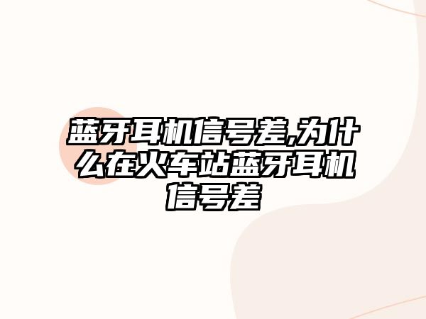 藍牙耳機信號差,為什么在火車(chē)站藍牙耳機信號差