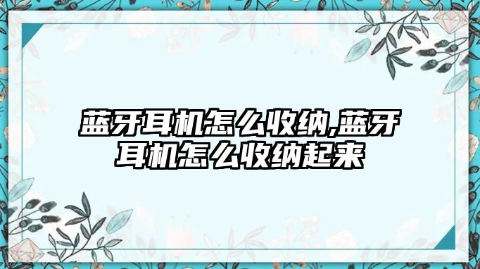 藍牙耳機怎么收納,藍牙耳機怎么收納起來(lái)