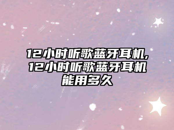 12小時(shí)聽(tīng)歌藍牙耳機,12小時(shí)聽(tīng)歌藍牙耳機能用多久