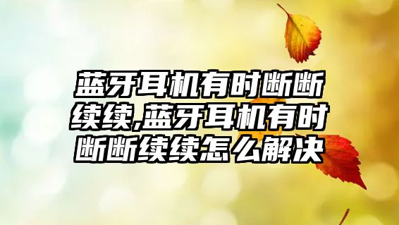 藍牙耳機有時(shí)斷斷續續,藍牙耳機有時(shí)斷斷續續怎么解決