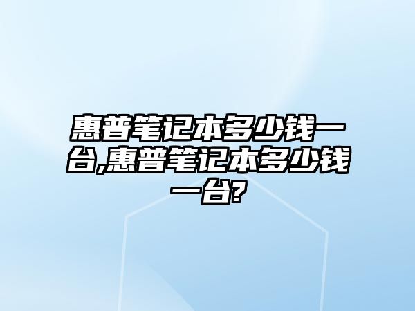 惠普筆記本多少錢(qián)一臺,惠普筆記本多少錢(qián)一臺?