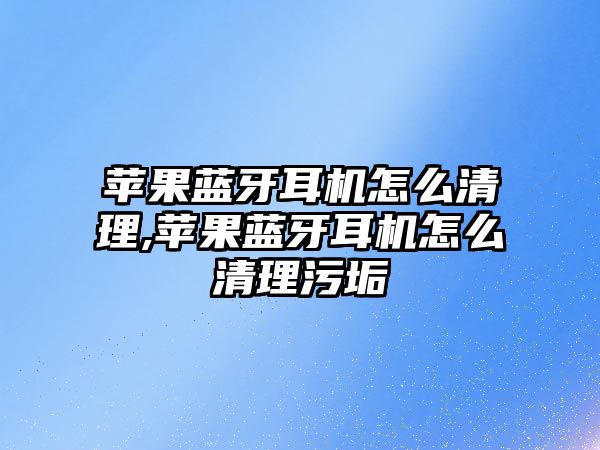 蘋(píng)果藍牙耳機怎么清理,蘋(píng)果藍牙耳機怎么清理污垢
