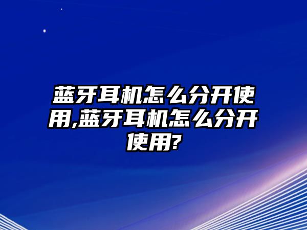 藍牙耳機怎么分開(kāi)使用,藍牙耳機怎么分開(kāi)使用?