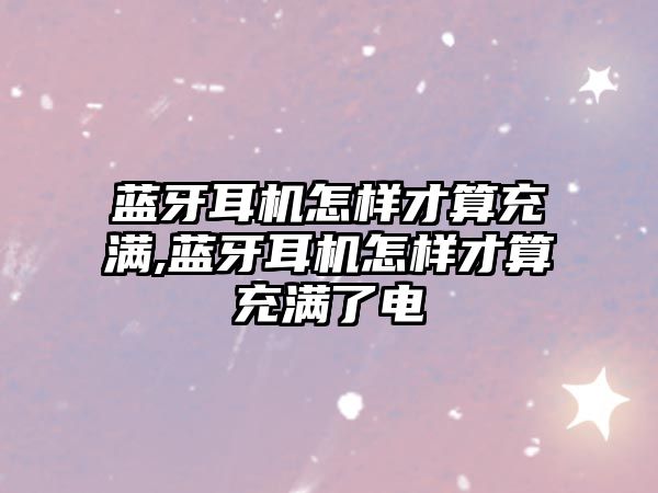 藍牙耳機怎樣才算充滿(mǎn),藍牙耳機怎樣才算充滿(mǎn)了電