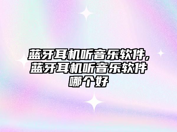藍牙耳機聽(tīng)音樂(lè )軟件,藍牙耳機聽(tīng)音樂(lè )軟件哪個(gè)好