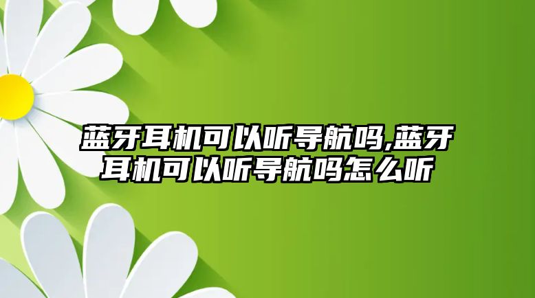 藍牙耳機可以聽(tīng)導航嗎,藍牙耳機可以聽(tīng)導航嗎怎么聽(tīng)