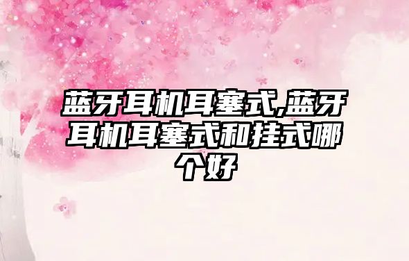 藍牙耳機耳塞式,藍牙耳機耳塞式和掛式哪個(gè)好