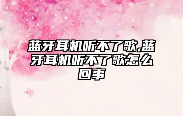 藍牙耳機聽(tīng)不了歌,藍牙耳機聽(tīng)不了歌怎么回事