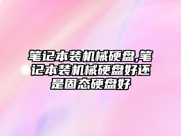筆記本裝機械硬盤(pán),筆記本裝機械硬盤(pán)好還是固態(tài)硬盤(pán)好