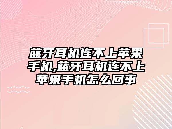 藍牙耳機連不上蘋(píng)果手機,藍牙耳機連不上蘋(píng)果手機怎么回事
