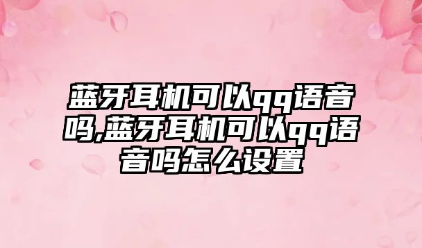藍牙耳機可以qq語(yǔ)音嗎,藍牙耳機可以qq語(yǔ)音嗎怎么設置