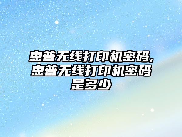 惠普無(wú)線(xiàn)打印機密碼,惠普無(wú)線(xiàn)打印機密碼是多少