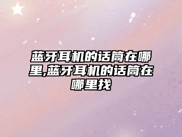 藍牙耳機的話(huà)筒在哪里,藍牙耳機的話(huà)筒在哪里找