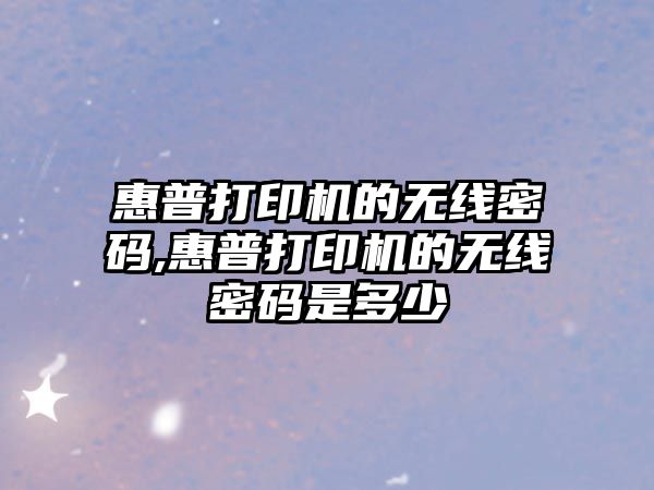 惠普打印機的無(wú)線(xiàn)密碼,惠普打印機的無(wú)線(xiàn)密碼是多少