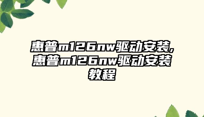 惠普m126nw驅動(dòng)安裝,惠普m126nw驅動(dòng)安裝教程