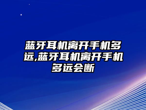 藍牙耳機離開(kāi)手機多遠,藍牙耳機離開(kāi)手機多遠會(huì )斷