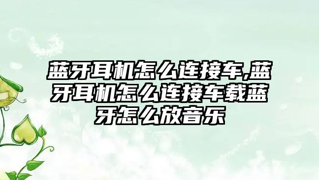 藍牙耳機怎么連接車(chē),藍牙耳機怎么連接車(chē)載藍牙怎么放音樂(lè )