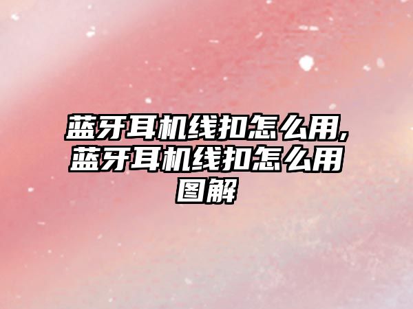 藍牙耳機線(xiàn)扣怎么用,藍牙耳機線(xiàn)扣怎么用圖解