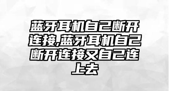 藍牙耳機自己斷開(kāi)連接,藍牙耳機自己斷開(kāi)連接又自己連上去