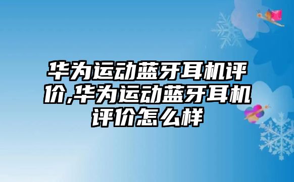 華為運動(dòng)藍牙耳機評價(jià),華為運動(dòng)藍牙耳機評價(jià)怎么樣