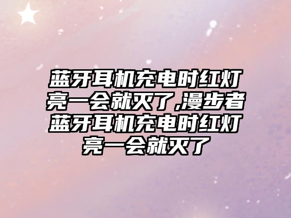 藍牙耳機充電時(shí)紅燈亮一會(huì )就滅了,漫步者藍牙耳機充電時(shí)紅燈亮一會(huì )就滅了