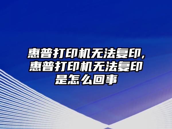 惠普打印機無(wú)法復印,惠普打印機無(wú)法復印是怎么回事