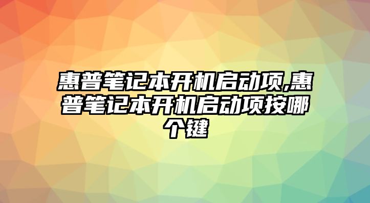 惠普筆記本開(kāi)機啟動(dòng)項,惠普筆記本開(kāi)機啟動(dòng)項按哪個(gè)鍵