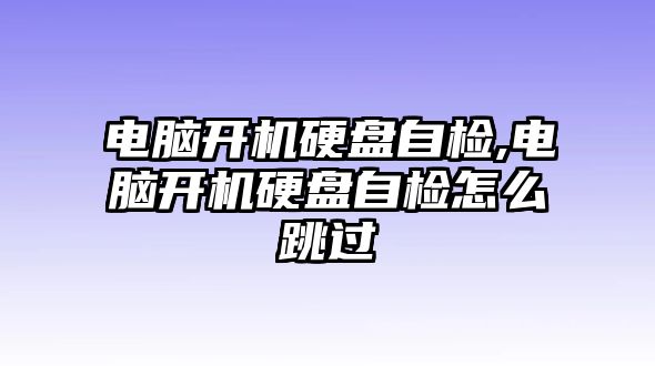 電腦開(kāi)機硬盤(pán)自檢,電腦開(kāi)機硬盤(pán)自檢怎么跳過(guò)