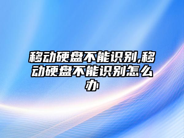 移動(dòng)硬盤(pán)不能識別,移動(dòng)硬盤(pán)不能識別怎么辦