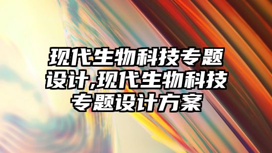 現代生物科技專(zhuān)題設計,現代生物科技專(zhuān)題設計方案