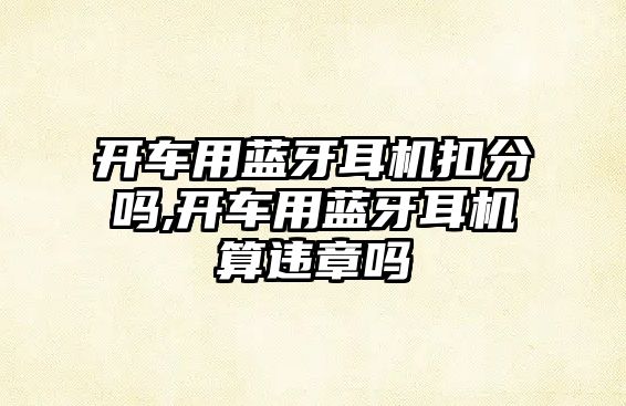 開(kāi)車(chē)用藍牙耳機扣分嗎,開(kāi)車(chē)用藍牙耳機算違章嗎