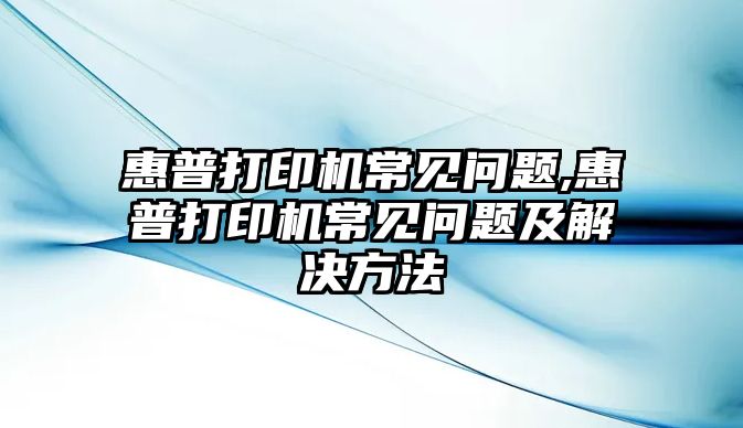 惠普打印機常見(jiàn)問(wèn)題,惠普打印機常見(jiàn)問(wèn)題及解決方法