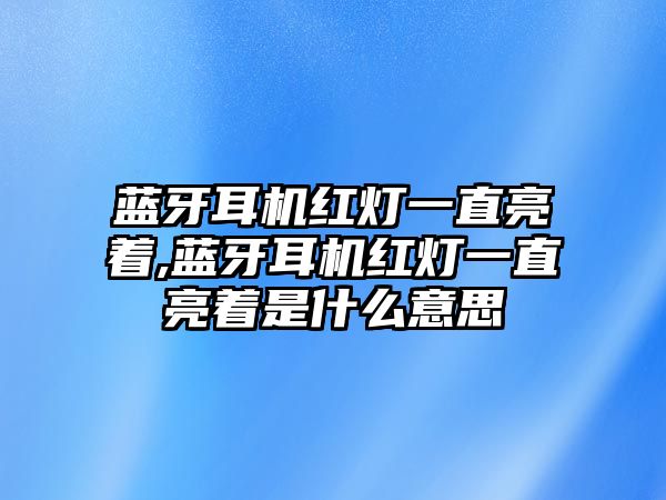 藍牙耳機紅燈一直亮著(zhù),藍牙耳機紅燈一直亮著(zhù)是什么意思