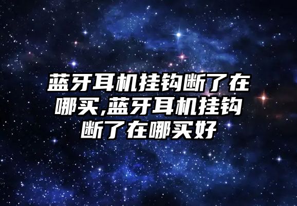 藍牙耳機掛鉤斷了在哪買(mǎi),藍牙耳機掛鉤斷了在哪買(mǎi)好