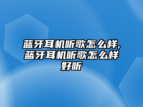 藍牙耳機聽(tīng)歌怎么樣,藍牙耳機聽(tīng)歌怎么樣好聽(tīng)