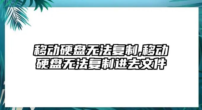 移動(dòng)硬盤(pán)無(wú)法復制,移動(dòng)硬盤(pán)無(wú)法復制進(jìn)去文件