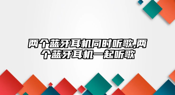 兩個(gè)藍牙耳機同時(shí)聽(tīng)歌,兩個(gè)藍牙耳機一起聽(tīng)歌