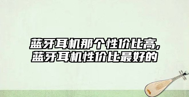藍牙耳機那個(gè)性?xún)r(jià)比高,藍牙耳機性?xún)r(jià)比最好的