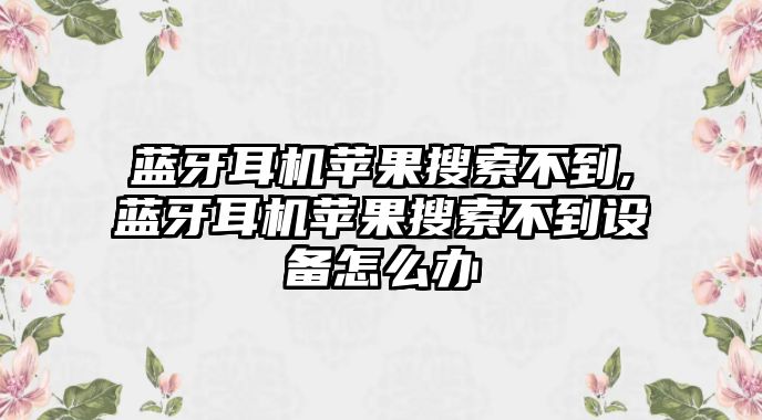 藍牙耳機蘋(píng)果搜索不到,藍牙耳機蘋(píng)果搜索不到設備怎么辦