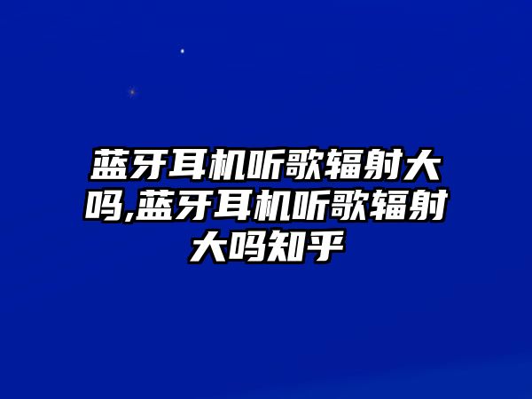藍牙耳機聽(tīng)歌輻射大嗎,藍牙耳機聽(tīng)歌輻射大嗎知乎