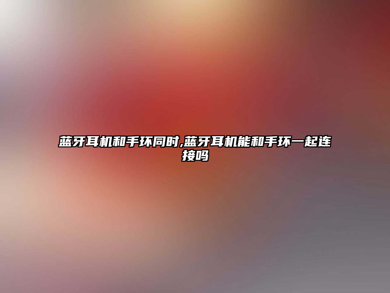 藍牙耳機和手環(huán)同時(shí),藍牙耳機能和手環(huán)一起連接嗎