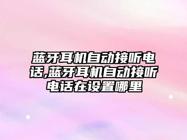 藍牙耳機自動(dòng)接聽(tīng)電話(huà),藍牙耳機自動(dòng)接聽(tīng)電話(huà)在設置哪里