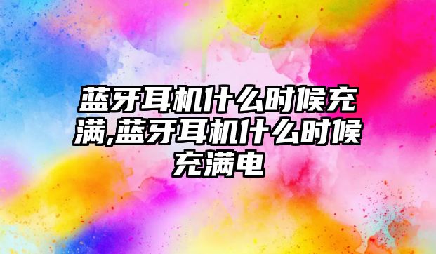 藍牙耳機什么時(shí)候充滿(mǎn),藍牙耳機什么時(shí)候充滿(mǎn)電