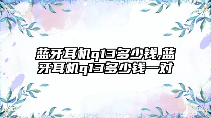 藍牙耳機q13多少錢(qián),藍牙耳機q13多少錢(qián)一對