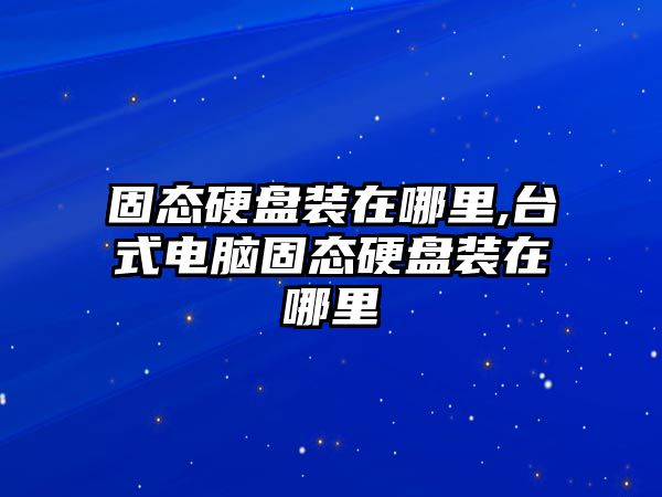 固態(tài)硬盤(pán)裝在哪里,臺式電腦固態(tài)硬盤(pán)裝在哪里