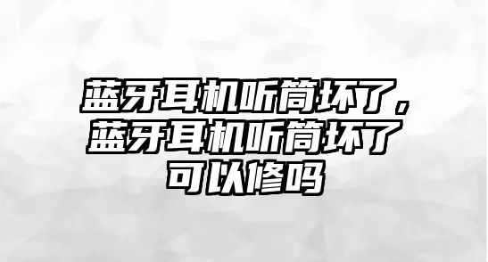 藍牙耳機聽(tīng)筒壞了,藍牙耳機聽(tīng)筒壞了可以修嗎