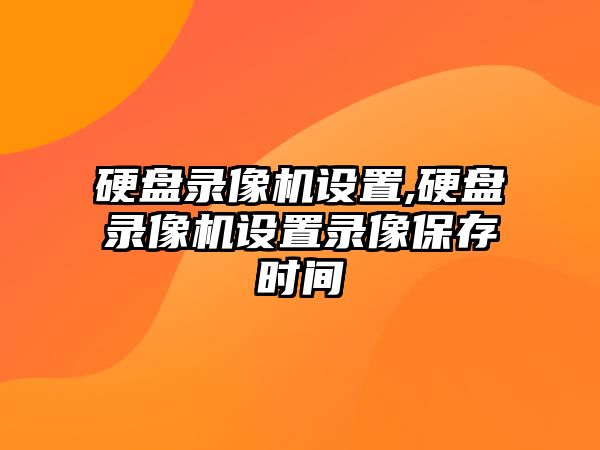 硬盤(pán)錄像機設置,硬盤(pán)錄像機設置錄像保存時(shí)間